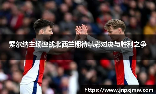 索尔纳主场迎战北西兰期待精彩对决与胜利之争
