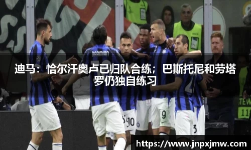 迪马：恰尔汗奥卢已归队合练；巴斯托尼和劳塔罗仍独自练习