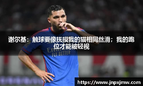 谢尔基：触球要像抚摸我的猫相同丝滑；我的跑位才能被轻视