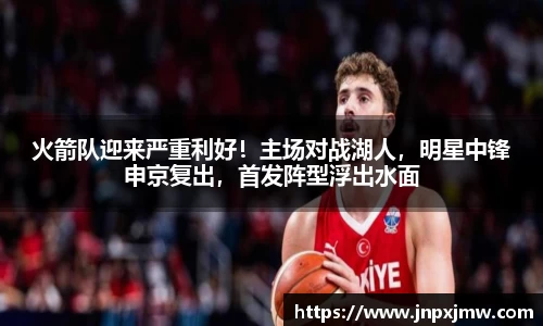 火箭队迎来严重利好！主场对战湖人，明星中锋申京复出，首发阵型浮出水面